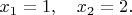 $x_1=1,\quad x_2=2.$