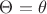 $\Theta = \theta$