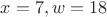 $ x=7, w=18$