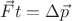 $\vec{F}t=\Delta \vec{p}$