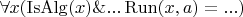 $\forall x ( \operatorname{IsAlg}(x) \& ... \operatorname{Run}(x, a) = ... )$
