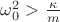 $\omega_{0}^2>\frac{\kappa}{m}$
