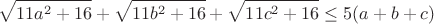 $$\sqrt{11a^2+16}+\sqrt{11b^2+16}+\sqrt{11c^2+16}\leq5(a+b+c)$$