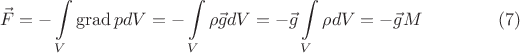 $$\vec F = -\int \limits_V \operatorname{grad} p dV=-\int \limits_V \rho \vec g  dV  =- \vec g  \int \limits_V \rho  dV =- \vec g M   \eqno{(7)}$$