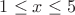 $% MathType!MTEF!2!1!+-
% feaafiart1ev1aaatCvAUfeBSjuyZL2yd9gzLbvyNv2CaerbuLwBLn
% hiov2DGi1BTfMBaeXatLxBI9gBaerbd9wDYLwzYbItLDharqqtubsr
% 4rNCHbGeaGqiVu0Je9sqqrpepC0xbbL8F4rqqrFfpeea0xe9Lq-Jc9
% vqaqpepm0xbba9pwe9Q8fs0-yqaqpepae9pg0FirpepeKkFr0xfr-x
% fr-xb9adbaqaaeGaciGaaiaabeqaamaabaabaaGcbaGaaGymaiabgs
% MiJkaadIhacqGHKjYOcaaI1aaaaa!3BCE!
\[
1 \le x \le 5
\]
$