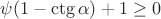 $\psi (1 - \ctg \alpha) + 1 \geq 0$