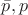 $\bar{p},p$