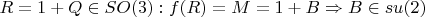 $R=1+Q \in SO(3): f(R)=M=1+B \Rightarrow B \in su(2)$