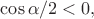 $\cos\alpha/2<0,$