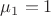 $\mu_1=1$