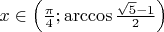 $x \in \Big( \frac{\pi}{4}; \arccos \frac{\sqrt{5}-1}{2} \Big)$