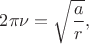 $2\pi\nu=\sqrt{\dfrac{a}{r}},$