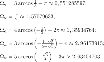 $
\Omega_{\text{т}}=3\arccos\frac13-\pi\approx0,551285597;\\

\Omega_{\text{к}}=\frac\pi2\approx1,57079633;
\\

\Omega_{\text{о}}=4\arccos\left(-\frac13\right)-2\pi\approx1,35934764;\\

\Omega_{\text{д}}=3\arccos\left(-\frac{1+\sqrt5}{5+\sqrt5}\right)-\pi\approx2,96173915;\\

\Omega_{\text{и}}=5\arccos\left(-\frac{\sqrt5}{3}\right)-3\pi\approx2,63454703.
$