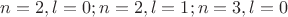 $n = 2, l = 0; n = 2, l = 1; n = 3, l = 0$