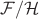 $\mathcal F / \mathcal H$