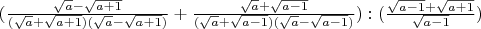 $(\frac{\sqrt{a}-\sqrt{a+1}}{(\sqrt{a}+\sqrt{a+1})(\sqrt{a}-\sqrt{a+1})} + \frac{\sqrt{a}+\sqrt{a-1}}{(\sqrt{a}+\sqrt{a-1})(\sqrt{a}-\sqrt{a-1})}) : (\frac{\sqrt{a - 1}+\sqrt{a + 1}}{\sqrt{a - 1}})$