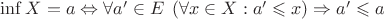$\inf X = a \Leftrightarrow \forall a'\in E\;\left(\forall x\in X: a'\leqslant x\right)\Rightarrow a'\leqslant a$