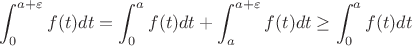 $\displaystyle\int_0^{a+\varepsilon}f(t)dt = \int _0^a f(t)dt+\int_a^{a+\varepsilon}f(t)dt \geq \int _0^a f(t)dt$