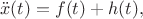 $$\ddot{x}(t) = f(t) + h(t),$$