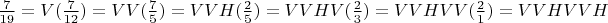 $\frac{7}{19}=V(\frac{7}{12})=VV(\frac{7}{5})=VVH(\frac{2}{5})=VVHV(\frac{2}{3})=VVHVV(\frac{2}{1})=VVHVVH$