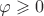 $\varphi \geqslant 0$