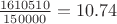 $\frac{1610510}{150000}=10.74$
