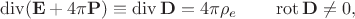 $$\operatorname{div}(\mathbf{E}+4\pi\mathbf{P})\equiv\operatorname{div}\mathbf{D}=4\pi\rho_e\qquad\operatorname{rot}\mathbf{D}\ne 0,$$