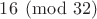 $16 \pmod{32}$