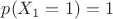 $p(X_1=1)=1$