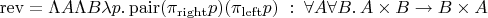 $\operatorname{rev} = \Lambda A\Lambda B \lambda p. \operatorname{pair}(\pi_{\rm right} p)(\pi_{\rm left} p) \; : \; \forall A\forall B. \, A\times B\to B\times A$