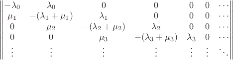 $\left\| \begin{matrix} -\lambda_0 & \lambda_0 & 0 & 0 & 0 & 0 & \cdots \\ \mu_1 & -(\lambda_1+\mu_1) & \lambda_1 & 0 & 0 & 0 & \cdots \\ 0 & \mu_2 & -(\lambda_2+\mu_2) & \lambda_2 & 0 & 0 & \cdots \\ 0 & 0 & \mu_3 & -(\lambda_3+\mu_3) & \lambda_3 & 0 & \cdots \\ \vdots &\vdots &\vdots &\vdots &\vdots &\vdots & \ddots \end{matrix} \right\|$