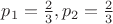 $p_1=\frac{2}{3},p_2=\frac{2}{3}$