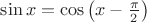 $\sin x=\cos\left(x-\frac{\pi}2\right)$