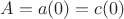 $A = a(0) = c(0)$