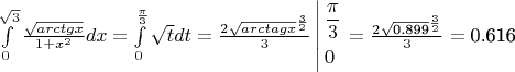 $\[\int\limits_0^{\sqrt 3 } {\frac{{\sqrt {arctgx} }}{{1 + {x^2}}}} dx = \int\limits_0^{\frac{\pi }{3}} {\sqrt t dt}  = \frac{{2{{\sqrt {arctagx} }^{\frac{3}{2}}}}}{3}\left| \begin{gathered}
  \frac{\pi }{3} \hfill \\
  0 \hfill \\ 
\end{gathered}  \right. = \frac{{2{{\sqrt {{\text{0}}{\text{.899}}} }^{\frac{3}{2}}}}}{3} = {\text{0}}{\text{.616}}\]$