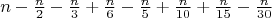 \[n - \tfrac{n}{2} - \tfrac{n}{3} + \tfrac{n}{6} - \tfrac{n}{5} + \tfrac{n}{{10}} + \tfrac{n}{{15}} - \tfrac{n}{{30}}\]