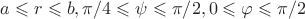 $a\leqslant r \leqslant b,\pi/4 \leqslant \psi \leqslant \pi/2,0 \leqslant \varphi \leqslant \pi/2$