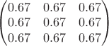 $
\begin{pmatrix}
0.67 & 0.67 & 0.67 \\
0.67 & 0.67 & 0.67 \\
0.67 & 0.67 & 0.67 
\end{pmatrix}
$