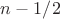 $n-1/2$