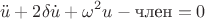 $$\ddot u+2\delta \dot u +\omega^2 u -\text{член}=0$$