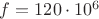 $f = 120 \cdot 10^6$