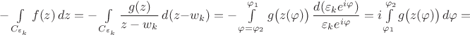 $-\int\limits_{C_{\varepsilon_k}}f(z)\,dz=-\int\limits_{C_{\varepsilon_k}}\dfrac{g(z)}{z-w_k}\,d(z-w_k)=-\int\limits_{\varphi=\varphi_2}^{\varphi_1}g\big(z(\varphi)\big)\,\dfrac{d(\varepsilon_ke^{i\varphi})}{\varepsilon_ke^{i\varphi}}=i\int\limits_{\varphi_1}^{\varphi_2}g\big(z(\varphi)\big)\,d\varphi=$