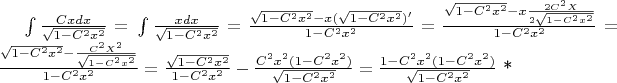$\int \frac {Cxdx} {\sqrt{1-C^2 x^2}} = С\int \frac {xdx} {\sqrt{1-C^2 x^2}} = \frac {\sqrt{1-C^2 x^2} - x (\sqrt{1-C^2 x^2})'} {1-C^2 x^2} = \frac {\sqrt{1-C^2 x^2} - x \frac {2C^2 X} {2 \sqrt{1-C^2 x^2}}} {1-C^2 x^2} = \frac {\sqrt{1-C^2 x^2} - \frac {C^2 X^2} { \sqrt{1-C^2 x^2}}} {1-C^2 x^2} = \frac {\sqrt{1-C^2 x^2}} {1-C^2 x^2} - \frac {C^2 x^2 (1-C^2 x^2)} {\sqrt{1-C^2 x^2}} = \frac {1-C^2 x^2(1-C^2 x^2)} {\sqrt{1-C^2 x^2}}$                           *