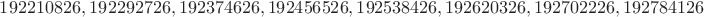 $192210826,192292726,192374626,192456526,192538426,192620326,192702226,192784126 $