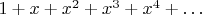 $1+x+x^2+x^3+x^4+\ldots$