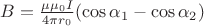 $ B= \frac { \mu \mu_0 I } { 4 \pi r_0 } ( \cos { \alpha_1 } - \cos { \alpha_2 } ) $