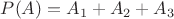 $P(A)=A_1+A_2+ A_3$