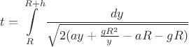 $t=\displaystyle\int\limits_{R}^{R+h}\frac{dy}{\sqrt{2(ay+ \frac{gR^2 }{y}-aR-gR)}}$