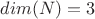 $dim(N)=3$