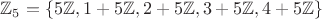 $\mathbb{Z}_5=\{5\mathbb{Z},1+5\mathbb{Z},2+5\mathbb{Z},3+5\mathbb{Z},4+5\mathbb{Z}\}$